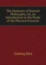 The Elements of Natural Philosophy; Or, an Introduction to the Study of the Physical Sciences - Golding Bird