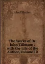 The Works of Dr. John Tillotson . with the Life of the Author, Volume 10 - John Tillotson