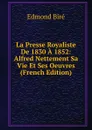 La Presse Royaliste De 1830 A 1852: Alfred Nettement Sa Vie Et Ses Oeuvres (French Edition) - Edmond Biré