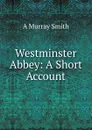 Westminster Abbey: A Short Account - A Murray Smith