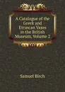A Catalogue of the Greek and Etruscan Vases in the British Museum, Volume 2 - Birch Samuel