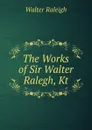 The Works of Sir Walter Ralegh, Kt - Walter Raleigh
