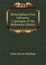 Birmingham Free Libraries. Catalogue of the Reference Library - John Davis Mullins