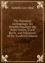 The Hawaiian Archipelago: Six Months Amongst the Palm Groves, Coral Reefs, and Volcanoes of the Sandwich Islands - Isabella Lucy Bird