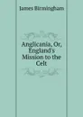 Anglicania, Or, England.s Mission to the Celt - James Birmingham