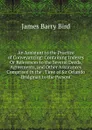 An Assistant to the Practice of Conveyancing: Containing Indexes Or References to the Several Deeds, Agreements, and Other Assurances Comprised in the . Time of Sir Orlando Bridgman to the Present - James Barry Bird