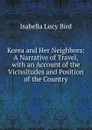 Korea and Her Neighbors: A Narrative of Travel, with an Account of the Vicissitudes and Position of the Country - Isabella Lucy Bird
