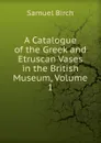A Catalogue of the Greek and Etruscan Vases in the British Museum, Volume 1 - Birch Samuel