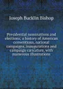 Presidential nominations and elections; a history of American conventions, national campaigns, inaugurations and campaign caricature, with numerous illustrations - Joseph Bucklin Bishop