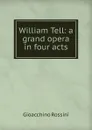 William Tell: a grand opera in four acts - Gioacchino Rossini