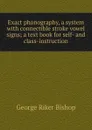 Exact phonography, a system with connectible stroke vowel signs; a text book for self- and class-instruction - George Riker Bishop