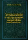 Presidential nominations and elections; a history of American conventions, national campaigns, inaugurations and campaign caricature - Joseph Bucklin Bishop
