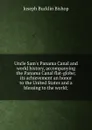 Uncle Sam.s Panama Canal and world history, accompanying the Panama Canal flat-globe; its achievement an honor to the United States and a blessing to the world; - Joseph Bucklin Bishop