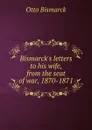 Bismarck.s letters to his wife, from the seat of war, 1870-1871 - Otto Bismarck