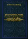 New commentaries on marriage, divorce, and separation as to the law, evidence, pleading, practice, forms and the evidence of marriage in all issues on a new system of legal exposition - Joel Prentiss Bishop