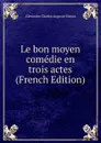 Le bon moyen comedie en trois actes (French Edition) - Alexandre Charles Auguste Bisson