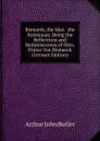 Bismarck, the Man . the Statesman: Being the Reflections and Reminiscences of Otto, Prince Von Bismarck (German Edition) - Arthur John Butler