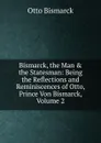Bismarck, the Man . the Statesman: Being the Reflections and Reminiscences of Otto, Prince Von Bismarck, Volume 2 - Otto Bismarck