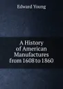 A History of American Manufactures from 1608 to 1860. - Edward Young