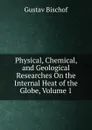 Physical, Chemical, and Geological Researches On the Internal Heat of the Globe, Volume 1 - Gustav Bischof