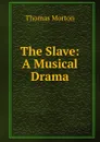 The Slave: A Musical Drama - Thomas Morton