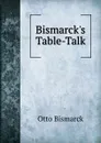 Bismarck.s Table-Talk - Otto Bismarck