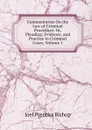 Commentaries On the Law of Criminal Procedure: Or, Pleading, Evidence, and Practice in Criminal Cases, Volume 1 - Joel Prentiss Bishop