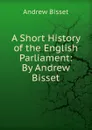 A Short History of the English Parliament: By Andrew Bisset - Andrew Bisset