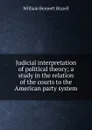 Judicial interpretation of political theory; a study in the relation of the courts to the American party system - William Bennett Bizzell