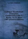 L.afrique Occidentale Francaise: Conference Faite A Berlin, Le 15 Mars 1907 (French Edition) - Lucien Hubert