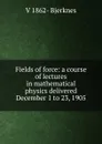Fields of force: a course of lectures in mathematical physics delivered December 1 to 23, 1905 - V 1862- Bjerknes