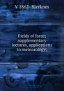 Fields of force; supplementary lectures, applications to meteorology; - V 1862- Bjerknes