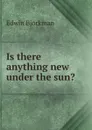 Is there anything new under the sun. - Edwin Björkman