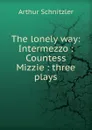 The lonely way: Intermezzo : Countess Mizzie : three plays - Arthur Schnitzler