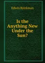 Is the Anything New Under the Sun. - Edwin Björkman