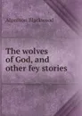 The wolves of God, and other fey stories - Algernon Blackwood