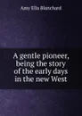 A gentle pioneer, being the story of the early days in the new West - Amy Ella Blanchard