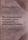 The pronunciation of Greek; accent and quantity: a philological inquiry - John Stuart Blackie