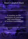 A treatise on the rescission of contracts and cancellation of written instruments - Henry Campbell Black