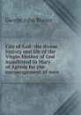 City of God: the divine history and life of the Virgin Mother of God manifested to Mary of Agreda for the encouragement of men - George John Blatter