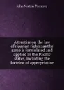 A treatise on the law of riparian rights: as the same is formulated and applied in the Pacific states, including the doctrine of appropriation - John Norton Pomeroy