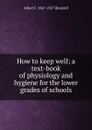 How to keep well; a text-book of physiology and hygiene for the lower grades of schools - Albert F. Blaisdell
