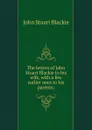The letters of John Stuart Blackie to his wife, with a few earlier ones to his parents; - John Stuart Blackie