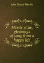 Messis vitae, gleanings of song from a happy life - John Stuart Blackie