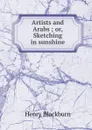 Artists and Arabs ; or, Sketching in sunshine - Henry Blackburn