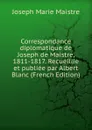 Correspondance diplomatique de Joseph de Maistre, 1811-1817. Recueillie et publiee par Albert Blanc (French Edition) - Joseph Marie Maistre
