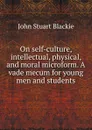 On self-culture, intellectual, physical, and moral microform. A vade mecum for young men and students - John Stuart Blackie