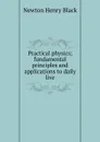 Practical physics; fundamental principles and applications to daily live - Newton Henry Black