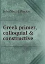 Greek primer, colloquial . constructive - John Stuart Blackie