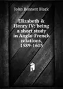 Elizabeth . Henry IV: being a short study in Anglo-French relations, 1589-1603 - John Bennett Black